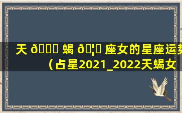 天 🐎 蝎 🦉 座女的星座运势（占星2021_2022天蝎女的运势）